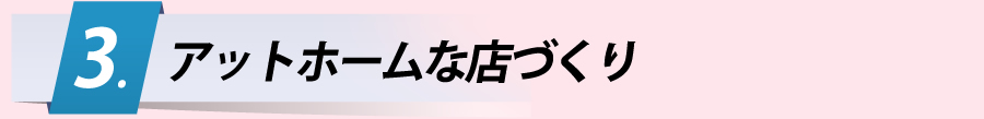 アットホームな店づくり